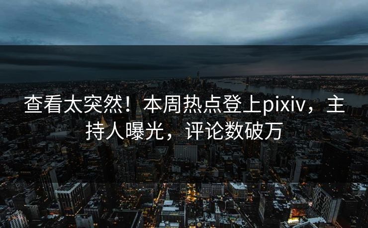 查看太突然！本周热点登上pixiv，主持人曝光，评论数破万
