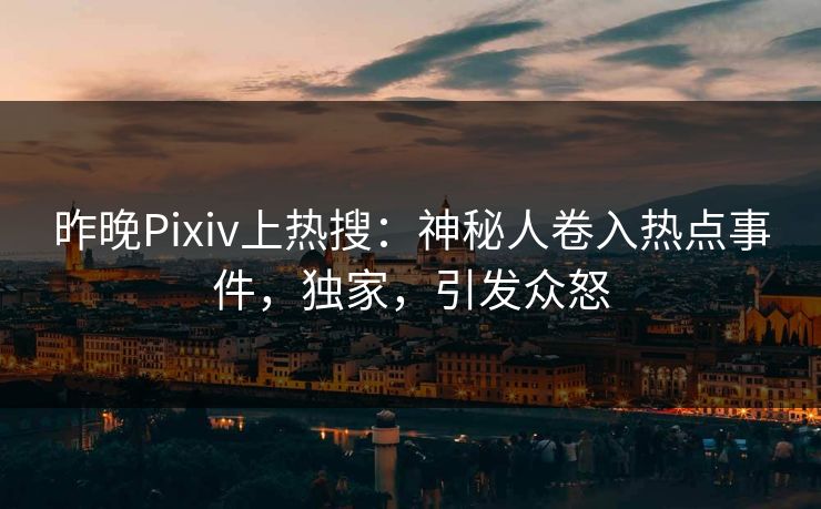 昨晚Pixiv上热搜：神秘人卷入热点事件，独家，引发众怒