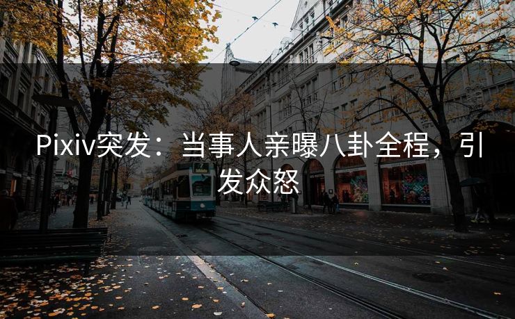 Pixiv突发：当事人亲曝八卦全程，引发众怒