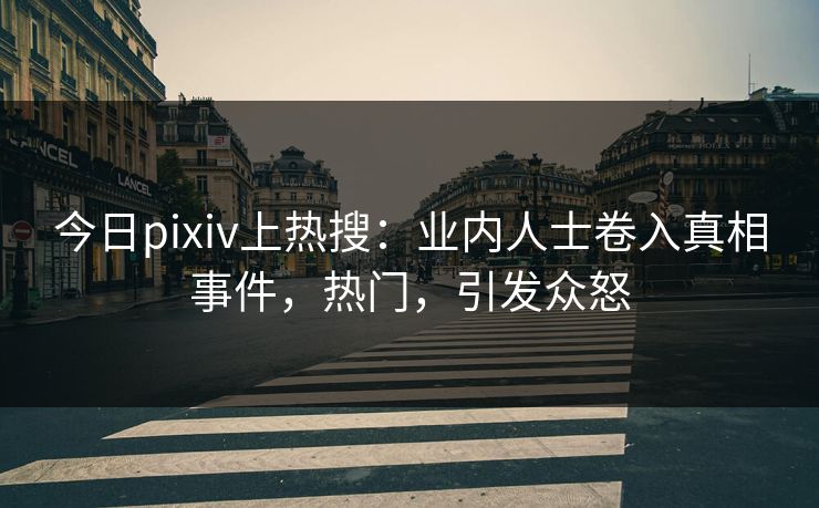 今日pixiv上热搜：业内人士卷入真相事件，热门，引发众怒