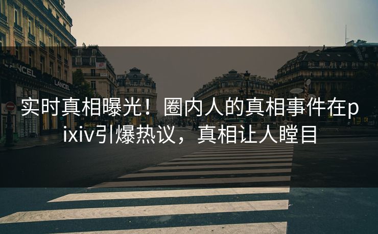 实时真相曝光！圈内人的真相事件在pixiv引爆热议，真相让人瞠目