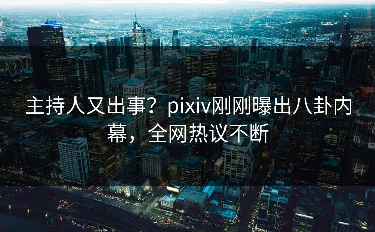 主持人又出事？pixiv刚刚曝出八卦内幕，全网热议不断