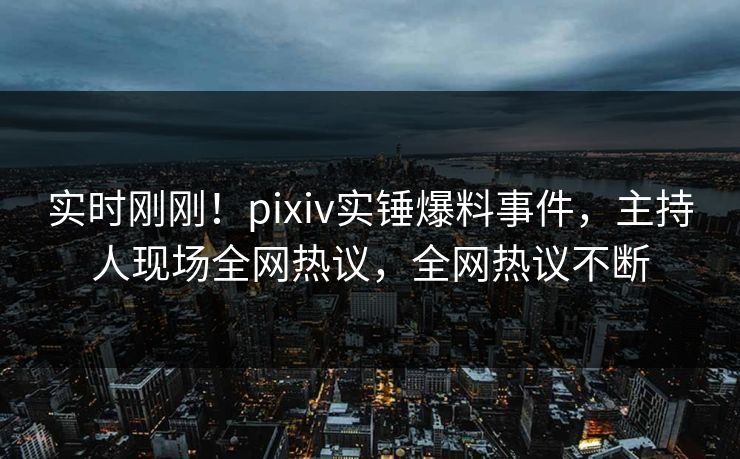 实时刚刚！pixiv实锤爆料事件，主持人现场全网热议，全网热议不断