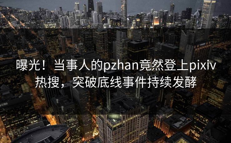 曝光！当事人的pzhan竟然登上pixiv热搜，突破底线事件持续发酵