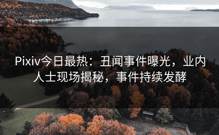 Pixiv今日最热：丑闻事件曝光，业内人士现场揭秘，事件持续发酵
