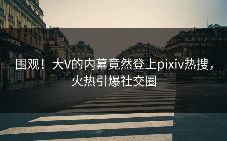 围观！大V的内幕竟然登上pixiv热搜，火热引爆社交圈