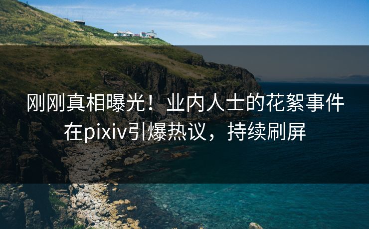 刚刚真相曝光！业内人士的花絮事件在pixiv引爆热议，持续刷屏