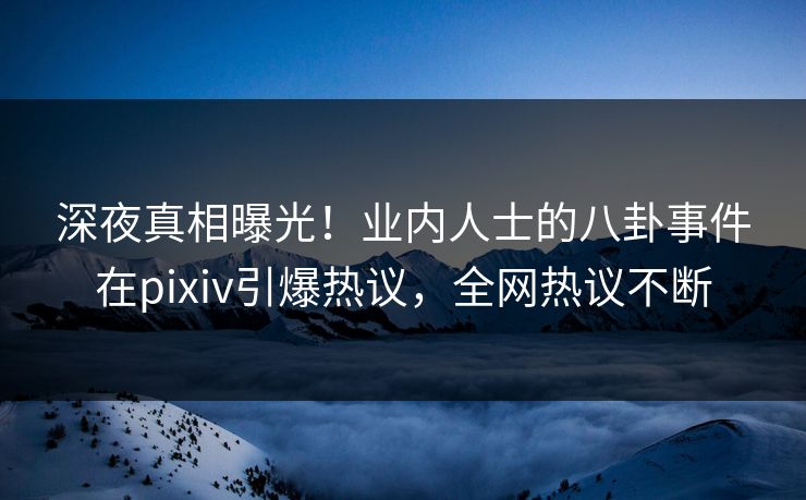 深夜真相曝光！业内人士的八卦事件在pixiv引爆热议，全网热议不断