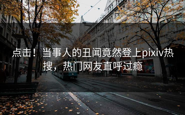 点击！当事人的丑闻竟然登上pixiv热搜，热门网友直呼过瘾