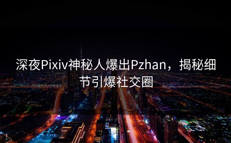 深夜Pixiv神秘人爆出Pzhan，揭秘细节引爆社交圈