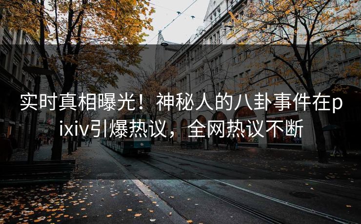 实时真相曝光！神秘人的八卦事件在pixiv引爆热议，全网热议不断