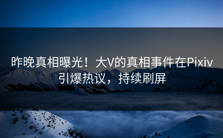 昨晚真相曝光！大V的真相事件在Pixiv引爆热议，持续刷屏