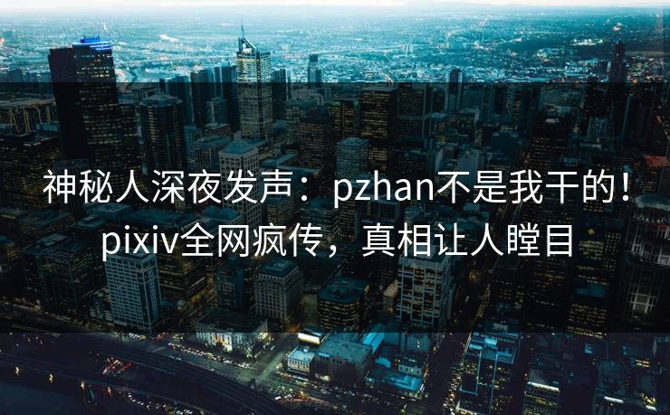 神秘人深夜发声：pzhan不是我干的！pixiv全网疯传，真相让人瞠目