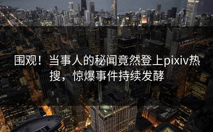 围观！当事人的秘闻竟然登上pixiv热搜，惊爆事件持续发酵