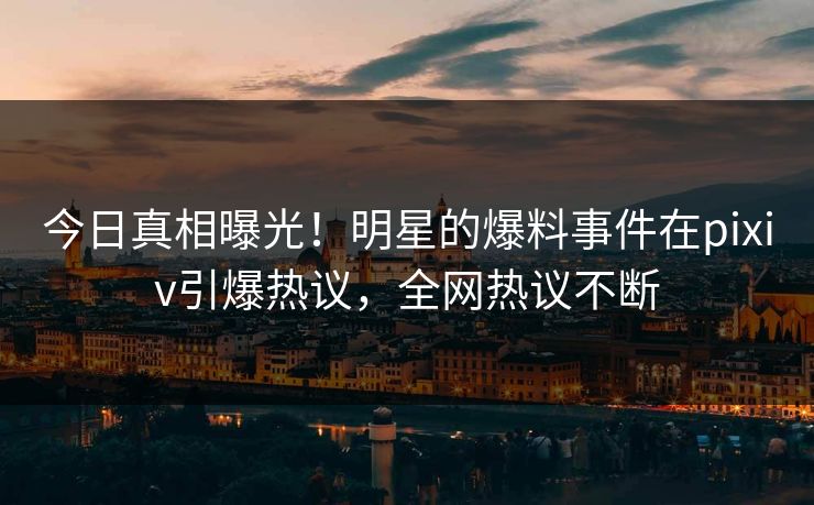 今日真相曝光！明星的爆料事件在pixiv引爆热议，全网热议不断