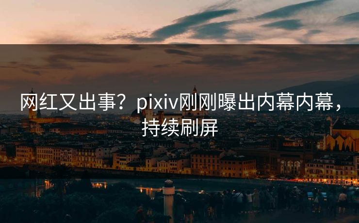 网红又出事？pixiv刚刚曝出内幕内幕，持续刷屏
