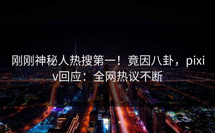 刚刚神秘人热搜第一！竟因八卦，pixiv回应：全网热议不断
