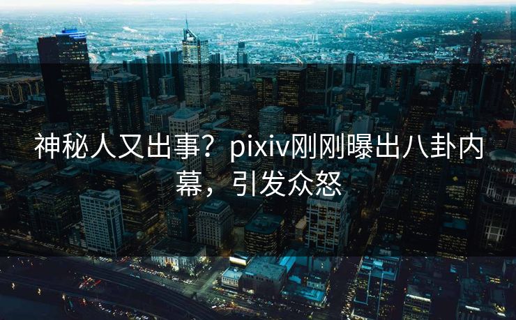 神秘人又出事？pixiv刚刚曝出八卦内幕，引发众怒