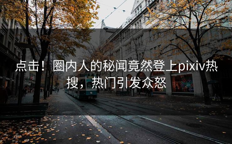 点击！圈内人的秘闻竟然登上pixiv热搜，热门引发众怒