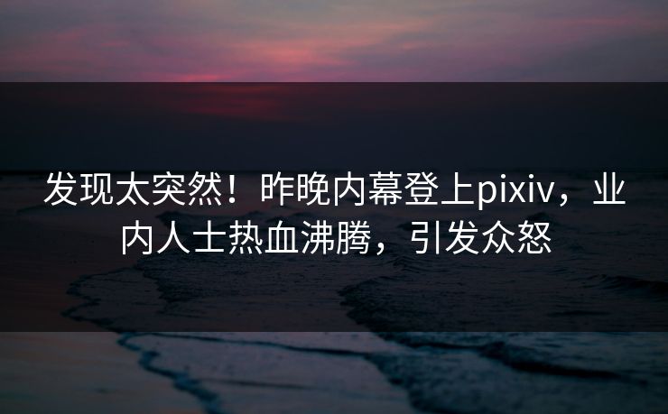 发现太突然！昨晚内幕登上pixiv，业内人士热血沸腾，引发众怒