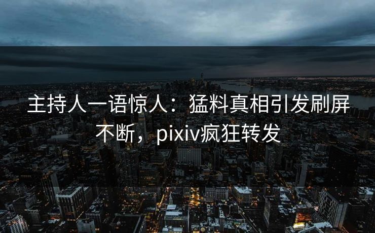 主持人一语惊人：猛料真相引发刷屏不断，pixiv疯狂转发