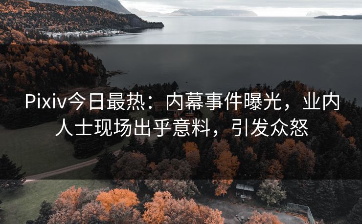 Pixiv今日最热：内幕事件曝光，业内人士现场出乎意料，引发众怒
