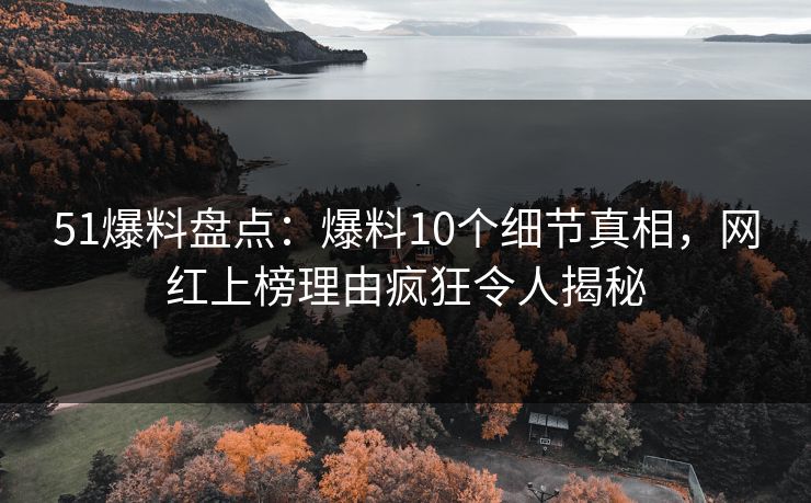 51爆料盘点：爆料10个细节真相，网红上榜理由疯狂令人揭秘