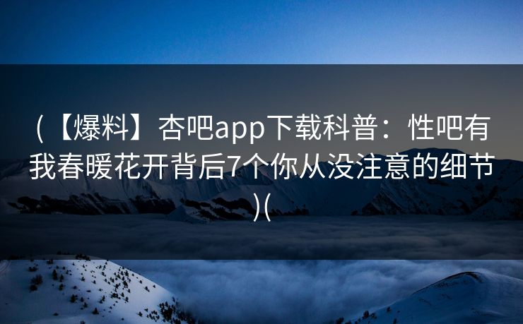 (【爆料】杏吧app下载科普：性吧有我春暖花开背后7个你从没注意的细节)(