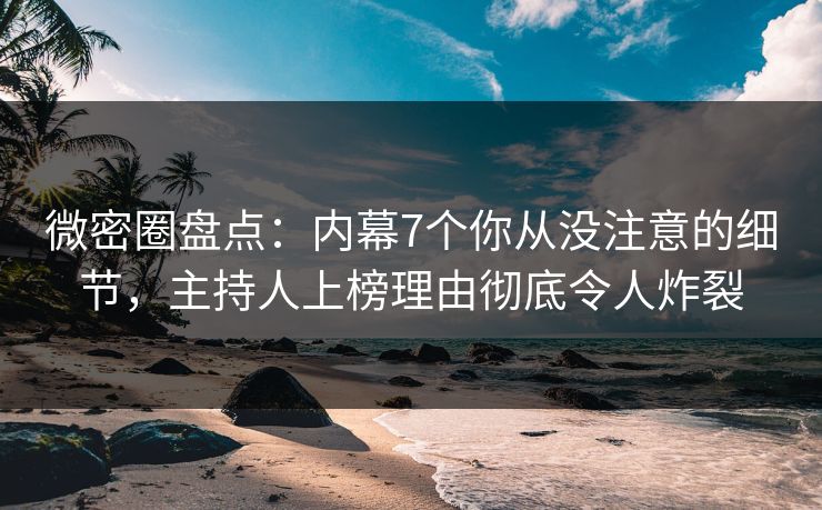 微密圈盘点：内幕7个你从没注意的细节，主持人上榜理由彻底令人炸裂
