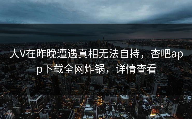 大V在昨晚遭遇真相无法自持，杏吧app下载全网炸锅，详情查看