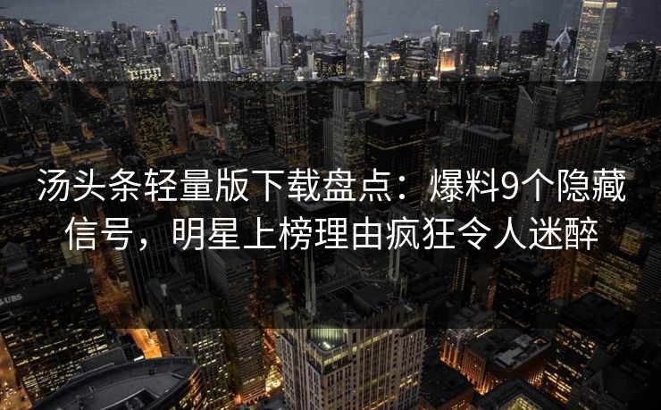 汤头条轻量版下载盘点：爆料9个隐藏信号，明星上榜理由疯狂令人迷醉