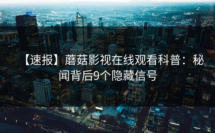 【速报】蘑菇影视在线观看科普：秘闻背后9个隐藏信号