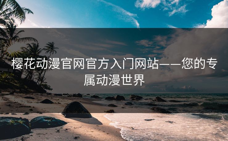 樱花动漫官网官方入门网站——您的专属动漫世界
