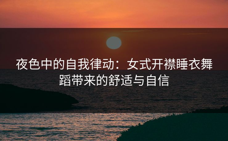 夜色中的自我律动：女式开襟睡衣舞蹈带来的舒适与自信