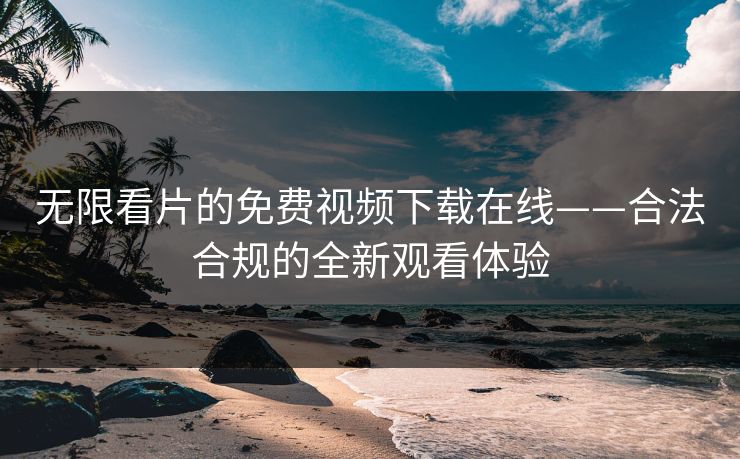 无限看片的免费视频下载在线——合法合规的全新观看体验