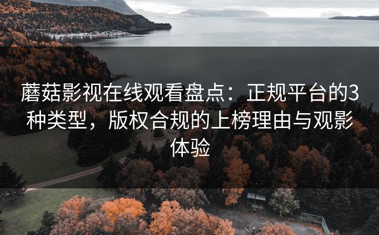 蘑菇影视在线观看盘点：正规平台的3种类型，版权合规的上榜理由与观影体验