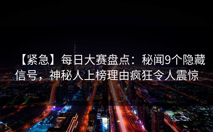 【紧急】每日大赛盘点：秘闻9个隐藏信号，神秘人上榜理由疯狂令人震惊