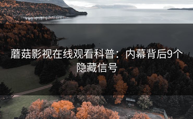 蘑菇影视在线观看科普：内幕背后9个隐藏信号