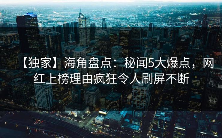 【独家】海角盘点：秘闻5大爆点，网红上榜理由疯狂令人刷屏不断