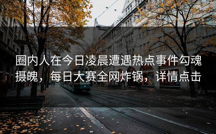 圈内人在今日凌晨遭遇热点事件勾魂摄魄，每日大赛全网炸锅，详情点击