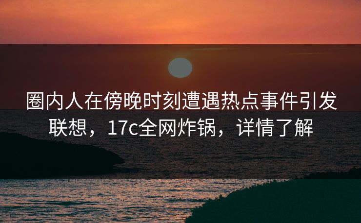 圈内人在傍晚时刻遭遇热点事件引发联想,17c全网炸锅,详情了解 圈内人在傍晚时刻遭遇热点事件引发联想,17c全网炸锅,详情了解