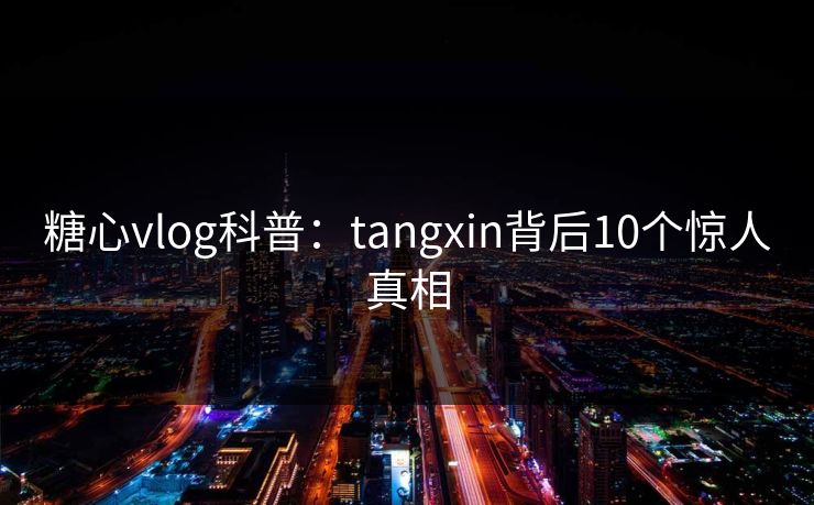 糖心vlog科普：tangxin背后10个惊人真相