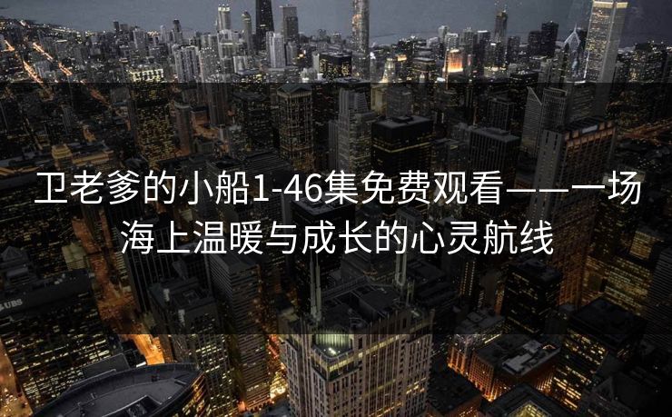 卫老爹的小船1-46集免费观看——一场海上温暖与成长的心灵航线 卫老爹的小船1-46集免费观看——一场海上温暖与成长的心灵航线