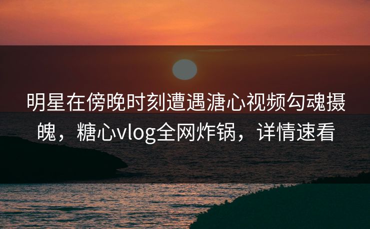 明星在傍晚时刻遭遇溏心视频勾魂摄魄,糖心vlog全网炸锅,详情速看 明星在傍晚时刻遭遇溏心视频勾魂摄魄,糖心vlog全网炸锅,详情速看