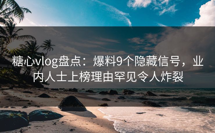 糖心vlog盘点：爆料9个隐藏信号，业内人士上榜理由罕见令人炸裂