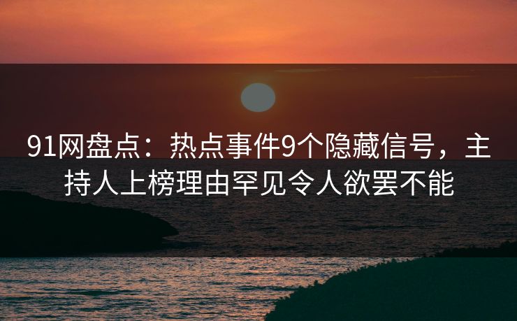 91网盘点：热点事件9个隐藏信号，主持人上榜理由罕见令人欲罢不能