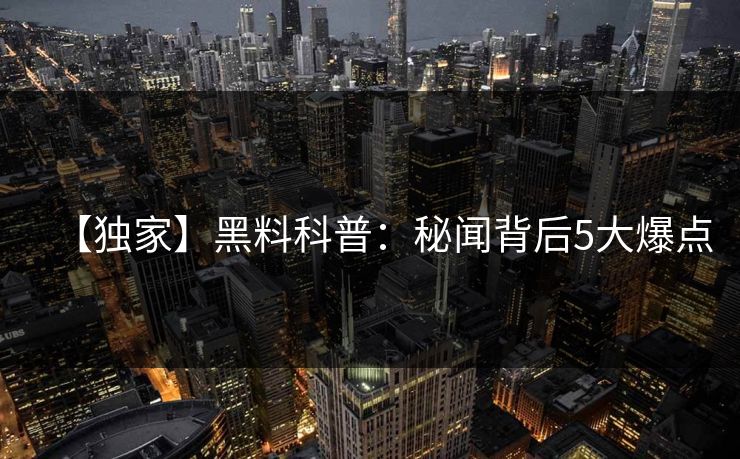 【独家】黑料科普:秘闻背后5大爆点 【独家】黑料科普:秘闻背后5大爆点