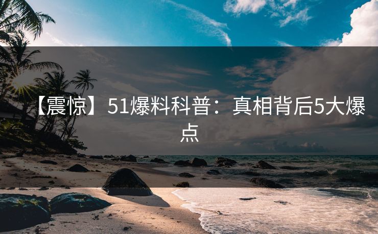 【震惊】51爆料科普:真相背后5大爆点 【震惊】51爆料科普:真相背后5大爆点