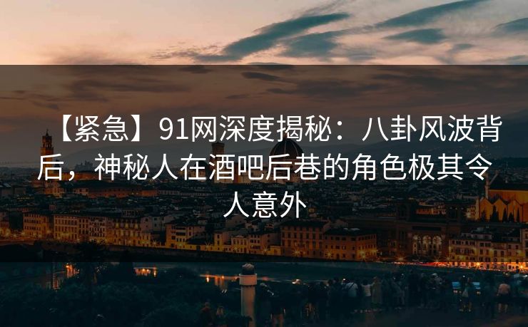 【紧急】91网深度揭秘：八卦风波背后，神秘人在酒吧后巷的角色极其令人意外