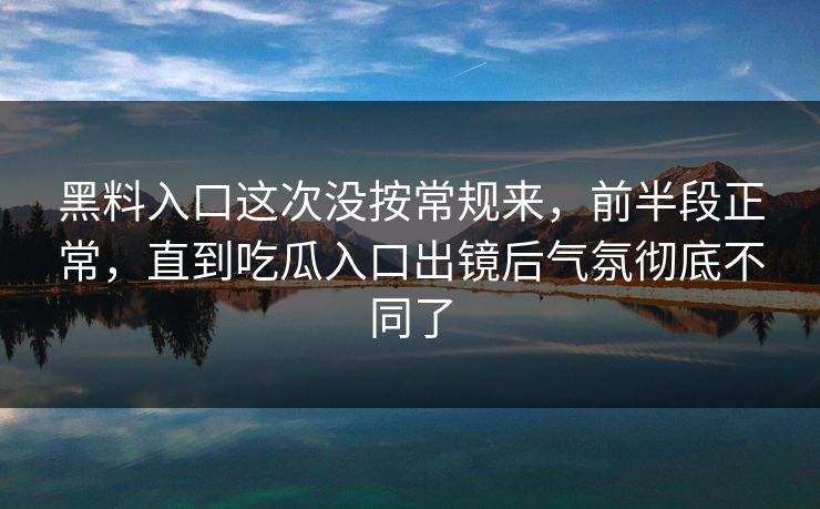 黑料入口这次没按常规来，前半段正常，直到吃瓜入口出镜后气氛彻底不同了